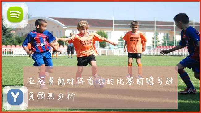 亚冠鲁能对阵首尔的比赛前瞻与胜负预测分析