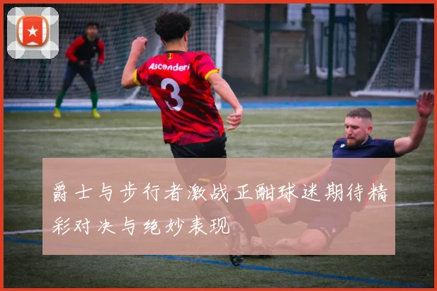 爵士与步行者激战正酣球迷期待精彩对决与绝妙表现