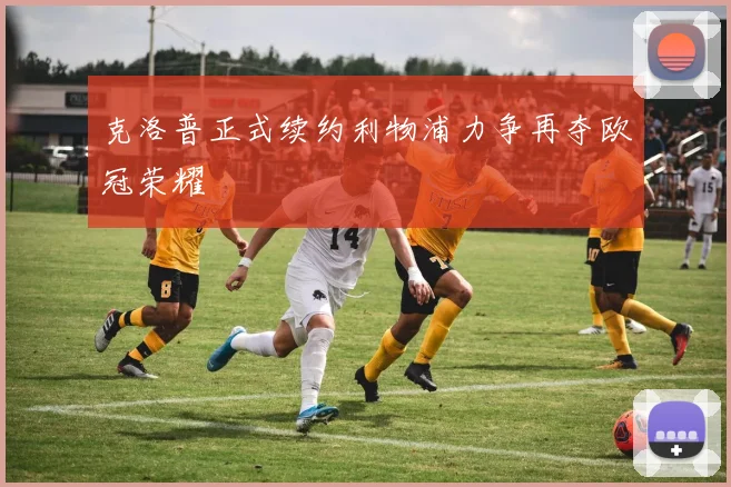 克洛普正式续约利物浦力争再夺欧冠荣耀