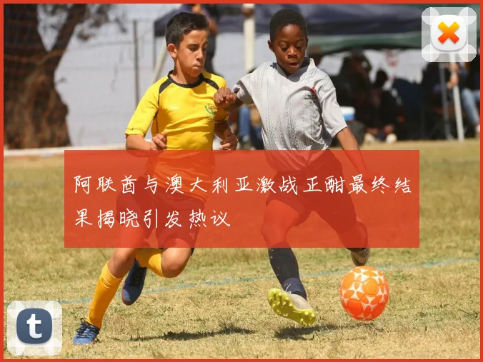 阿联酋与澳大利亚激战正酣最终结果揭晓引发热议