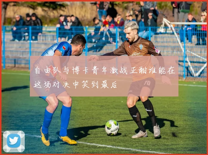 自由队与博卡青年激战正酣谁能在这场对决中笑到最后