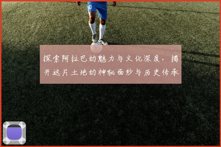 探索阿拉巴的魅力与文化深度，揭开这片土地的神秘面纱与历史传承