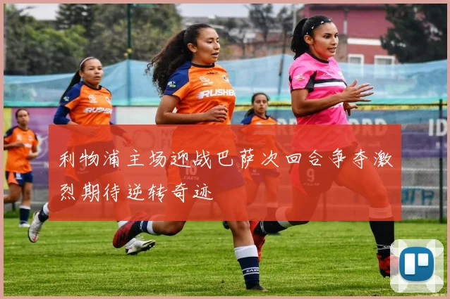 利物浦主场迎战巴萨次回合争夺激烈期待逆转奇迹
